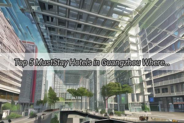 Top 5 MustStay Hotels in Guangzhou Where Luxury Meets Convenience